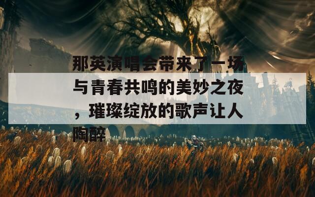 那英演唱会带来了一场与青春共鸣的美妙之夜，璀璨绽放的歌声让人陶醉