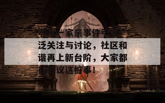 鄂州一家亲事件引发广泛关注与讨论，社区和谐再上新台阶，大家都在热议这桩事！