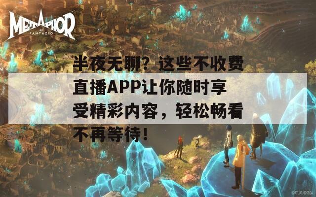 半夜无聊？这些不收费直播APP让你随时享受精彩内容，轻松畅看不再等待！