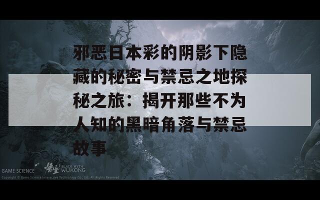 邪恶日本彩的阴影下隐藏的秘密与禁忌之地探秘之旅：揭开那些不为人知的黑暗角落与禁忌故事