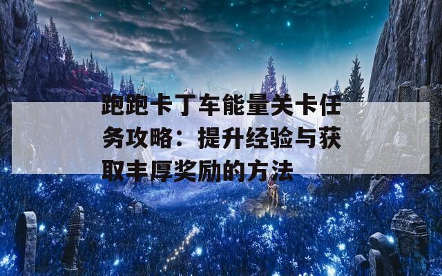 跑跑卡丁车能量关卡任务攻略：提升经验与获取丰厚奖励的方法  第1张