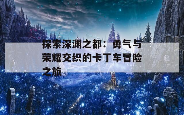 探索深渊之都：勇气与荣耀交织的卡丁车冒险之旅