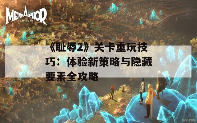 《耻辱2》关卡重玩技巧：体验新策略与隐藏要素全攻略