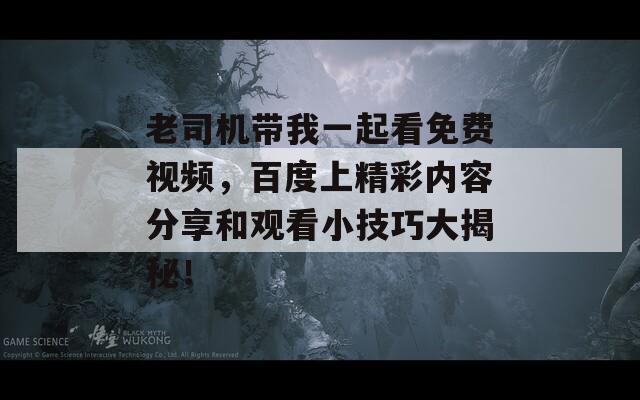 老司机带我一起看免费视频，百度上精彩内容分享和观看小技巧大揭秘！