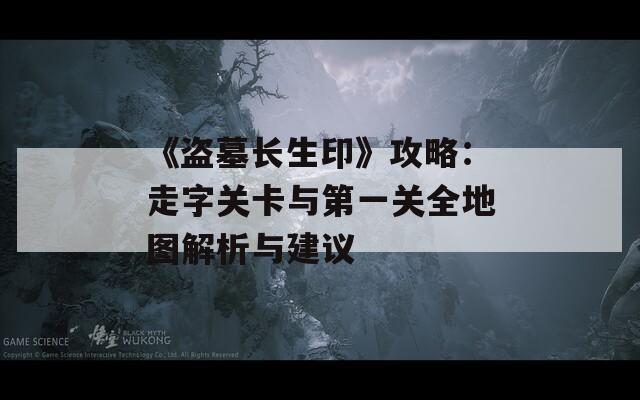 《盗墓长生印》攻略：走字关卡与第一关全地图解析与建议