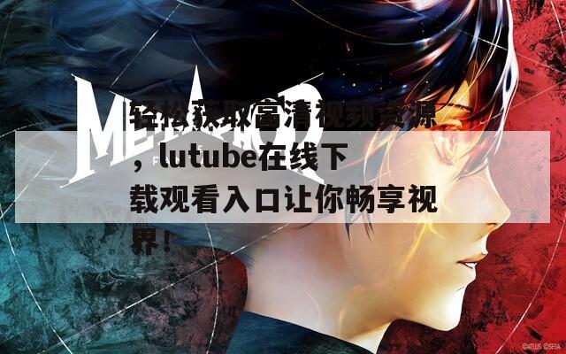 轻松获取高清视频资源，lutube在线下载观看入口让你畅享视界！