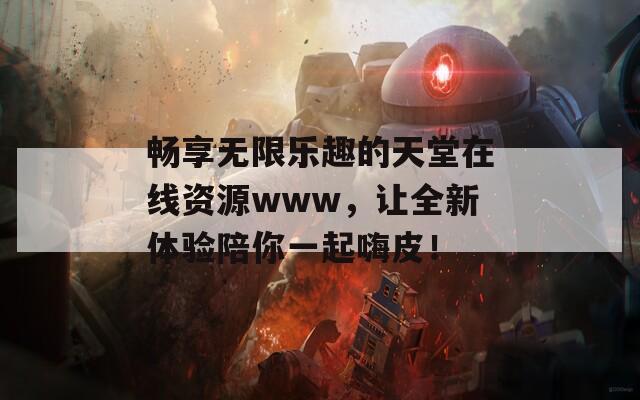 畅享无限乐趣的天堂在线资源www，让全新体验陪你一起嗨皮！