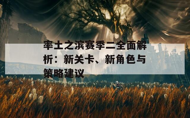 率土之滨赛季二全面解析：新关卡、新角色与策略建议