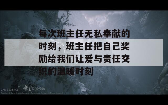 每次班主任无私奉献的时刻，班主任把自己奖励给我们让爱与责任交织的温暖时刻