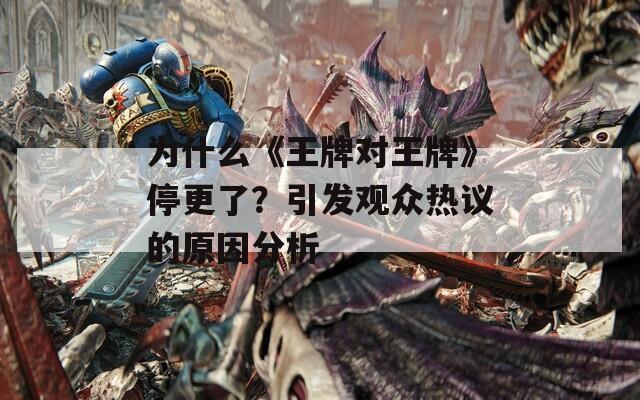 为什么《王牌对王牌》停更了？引发观众热议的原因分析