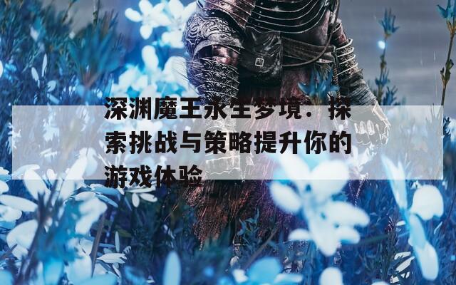 深渊魔王永生梦境：探索挑战与策略提升你的游戏体验