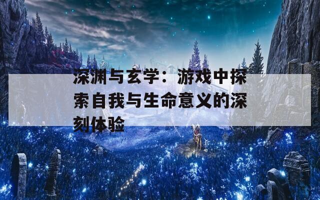 深渊与玄学：游戏中探索自我与生命意义的深刻体验  第1张