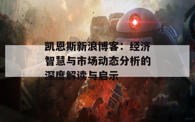 凯恩斯新浪博客：经济智慧与市场动态分析的深度解读与启示  第1张