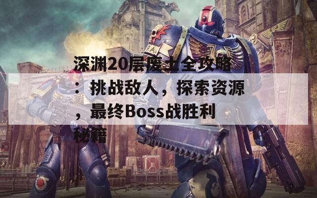 深渊20层废土全攻略：挑战敌人，探索资源，最终Boss战胜利秘籍