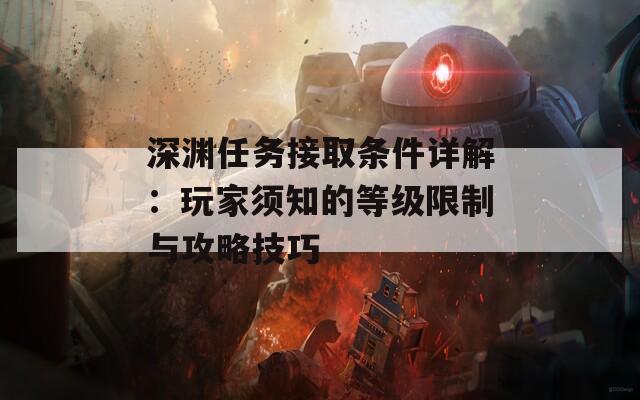 深渊任务接取条件详解：玩家须知的等级限制与攻略技巧  第1张