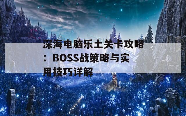 深海电脑乐土关卡攻略：BOSS战策略与实用技巧详解