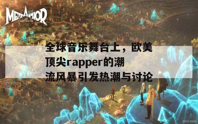 全球音乐舞台上，欧美顶尖rapper的潮流风暴引发热潮与讨论