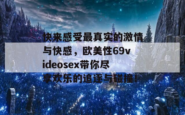 快来感受最真实的激情与快感，欧美性69videosex带你尽享欢乐的追逐与碰撞！