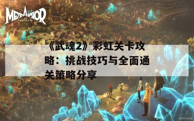 《武魂2》彩虹关卡攻略：挑战技巧与全面通关策略分享