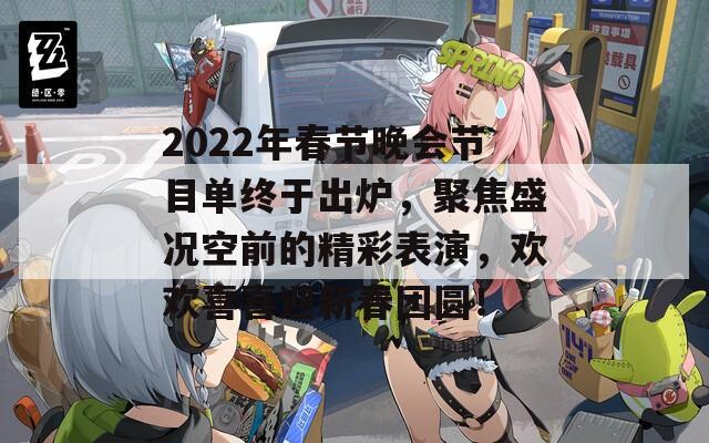 2022年春节晚会节目单终于出炉，聚焦盛况空前的精彩表演，欢欢喜喜迎新春团圆！  第1张