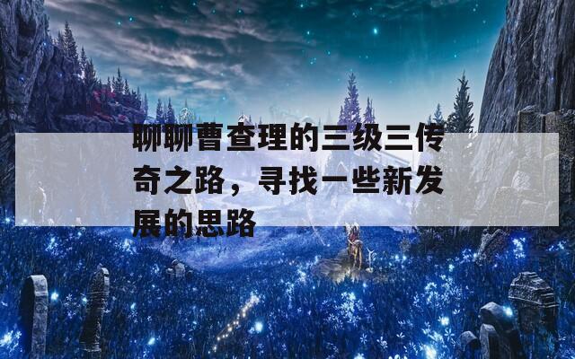 聊聊曹查理的三级三传奇之路，寻找一些新发展的思路