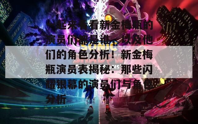 一起来看看新金梅瓶的演员们都是谁，以及他们的角色分析！新金梅瓶演员表揭秘：那些闪耀银幕的演员们与角色分析  第1张