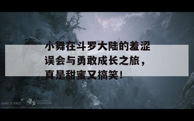 小舞在斗罗大陆的羞涩误会与勇敢成长之旅，真是甜蜜又搞笑！