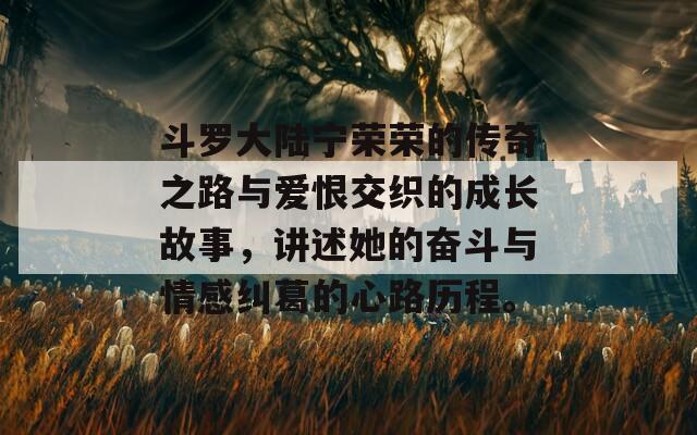 斗罗大陆宁荣荣的传奇之路与爱恨交织的成长故事，讲述她的奋斗与情感纠葛的心路历程。