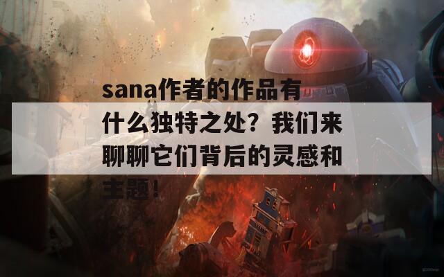 sana作者的作品有什么独特之处？我们来聊聊它们背后的灵感和主题！