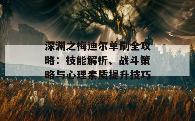 深渊之梅迪尔单刷全攻略：技能解析、战斗策略与心理素质提升技巧