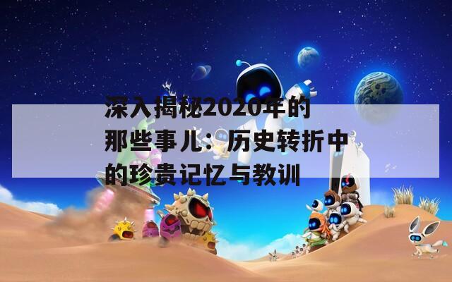 深入揭秘2020年的那些事儿：历史转折中的珍贵记忆与教训