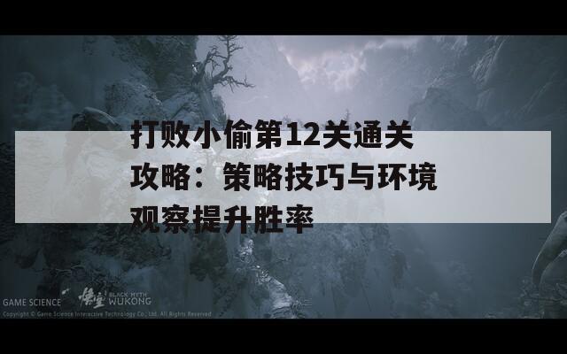 打败小偷第12关通关攻略：策略技巧与环境观察提升胜率