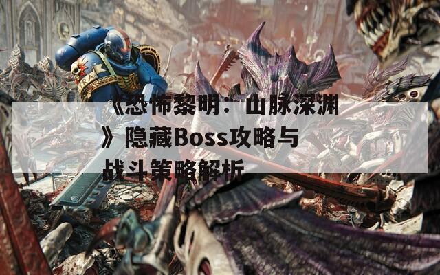 《恐怖黎明：山脉深渊》隐藏Boss攻略与战斗策略解析