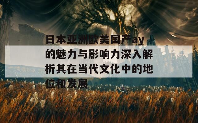 日本亚洲欧美国产ay的魅力与影响力深入解析其在当代文化中的地位和发展