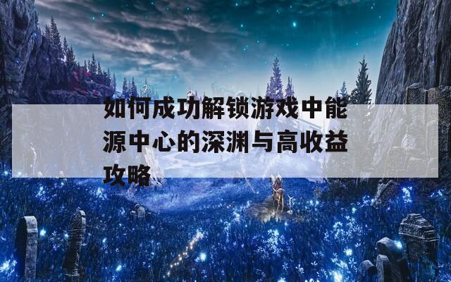 如何成功解锁游戏中能源中心的深渊与高收益攻略