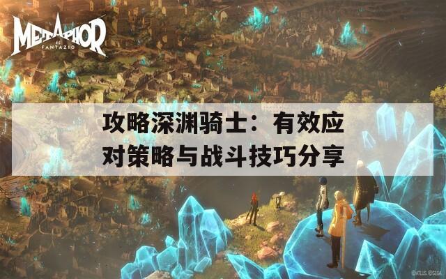 攻略深渊骑士：有效应对策略与战斗技巧分享