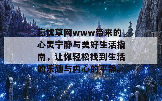 忘忧草网www带来的心灵宁静与美好生活指南，让你轻松找到生活的乐趣与内心的平静。