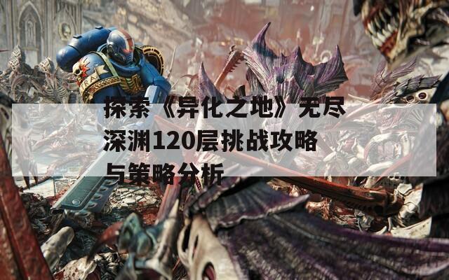 探索《异化之地》无尽深渊120层挑战攻略与策略分析