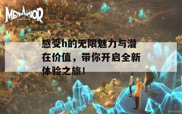 感受h的无限魅力与潜在价值，带你开启全新体验之旅！