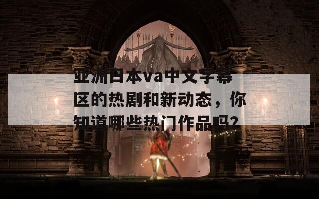 亚洲日本va中文字幕区的热剧和新动态，你知道哪些热门作品吗？