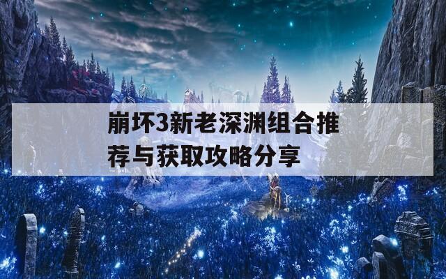 崩坏3新老深渊组合推荐与获取攻略分享