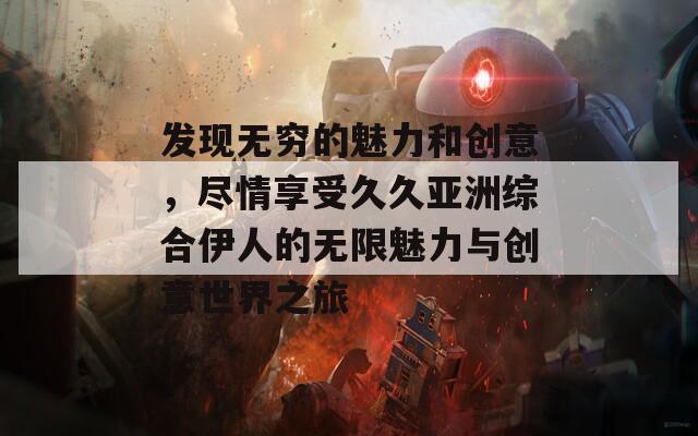 发现无穷的魅力和创意，尽情享受久久亚洲综合伊人的无限魅力与创意世界之旅