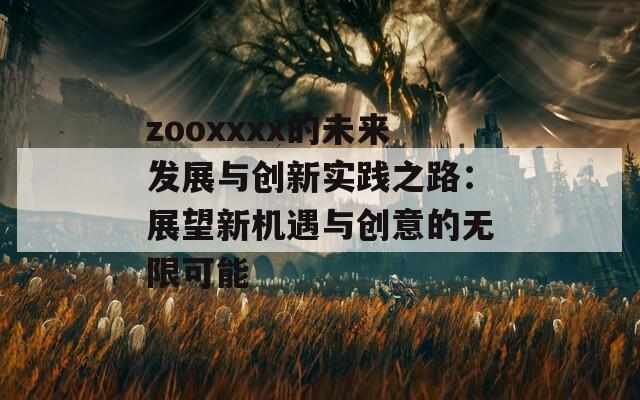 zooxxxx的未来发展与创新实践之路：展望新机遇与创意的无限可能