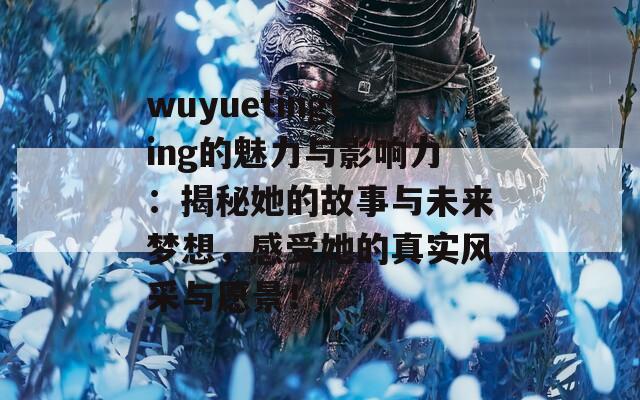 wuyuetingting的魅力与影响力：揭秘她的故事与未来梦想，感受她的真实风采与愿景！