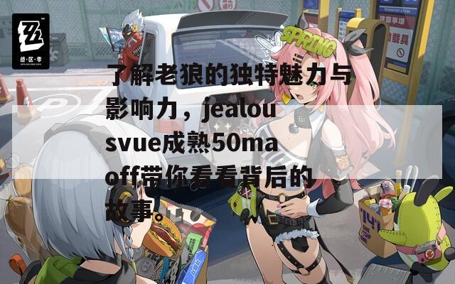 了解老狼的独特魅力与影响力，jealousvue成熟50maoff带你看看背后的故事。