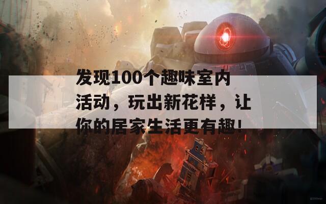 发现100个趣味室内活动，玩出新花样，让你的居家生活更有趣！