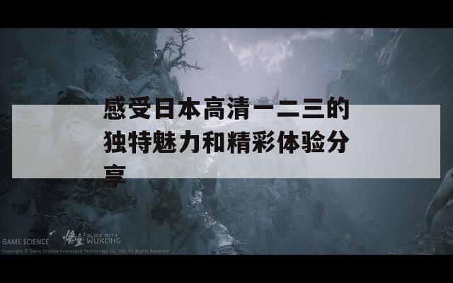 感受日本高清一二三的独特魅力和精彩体验分享