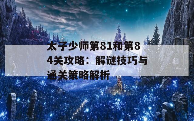 太子少师第81和第84关攻略：解谜技巧与通关策略解析  第1张