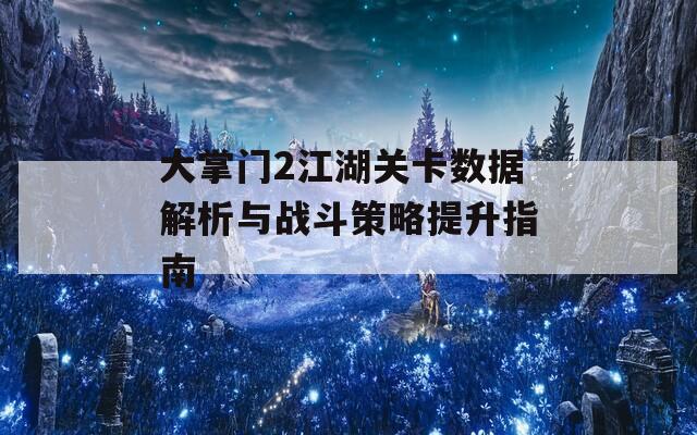 大掌门2江湖关卡数据解析与战斗策略提升指南