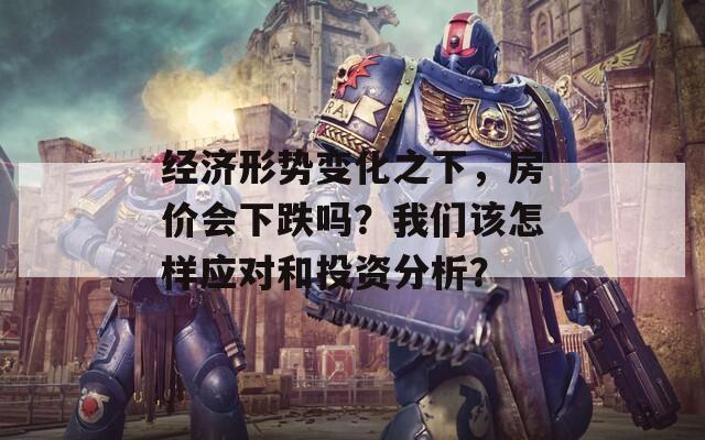 经济形势变化之下，房价会下跌吗？我们该怎样应对和投资分析？